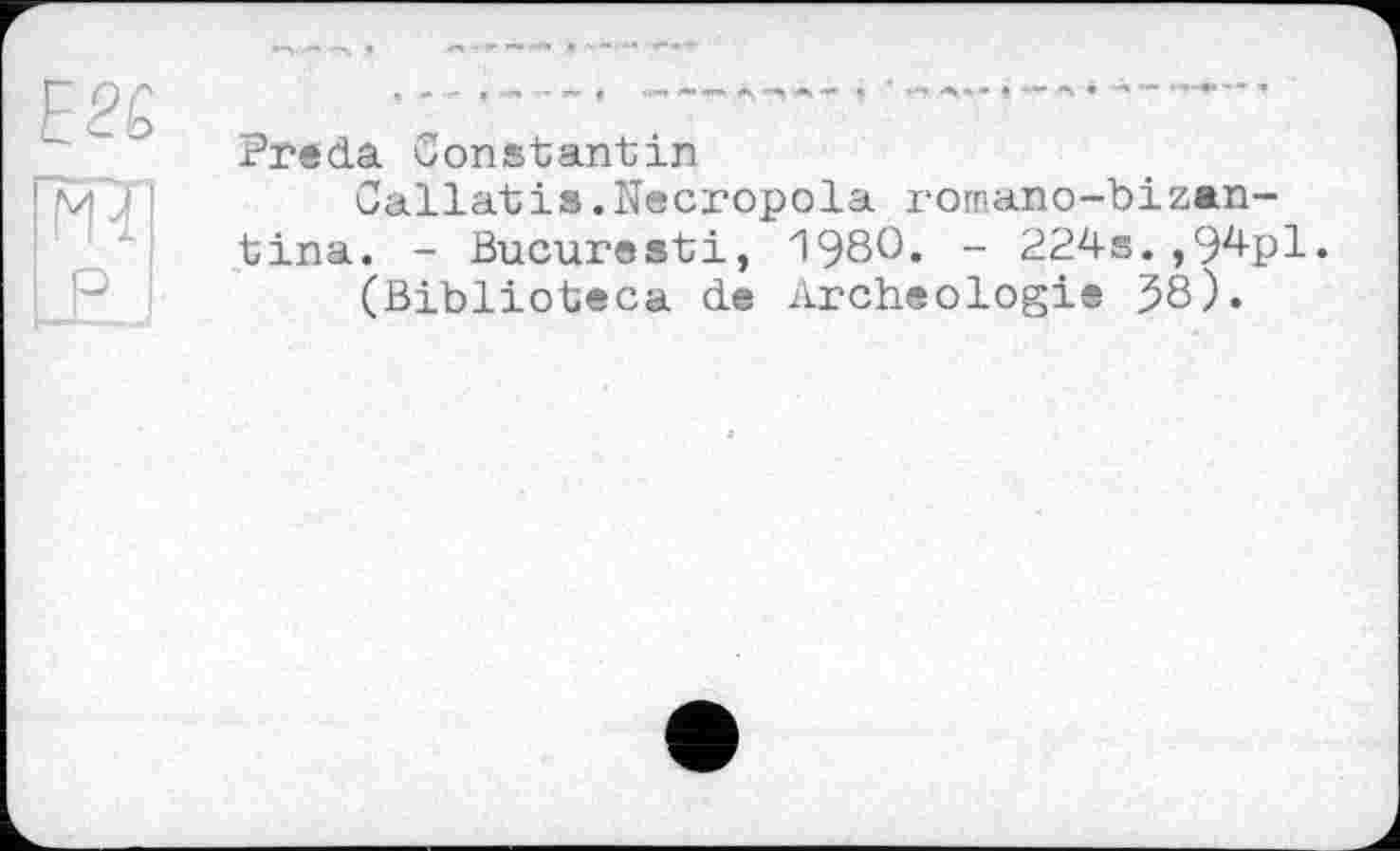 ﻿E2è
Ш
P
Preda Constantin
Callatis.Necropola romano-bizan-tina. - Bucuresti, 1980. - 224s.,94pl.
(Biblioteca de Archéologie 38).